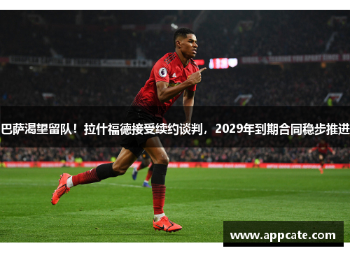 巴萨渴望留队！拉什福德接受续约谈判，2029年到期合同稳步推进